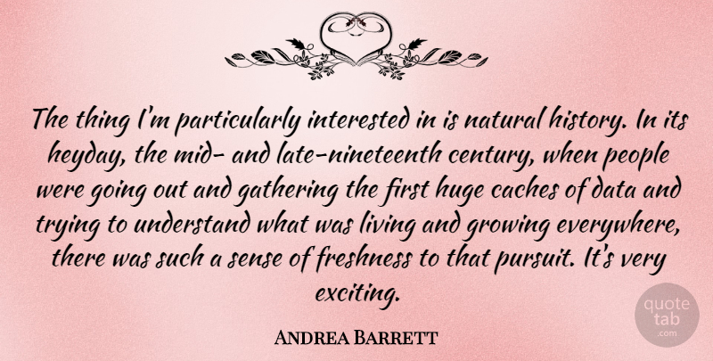 Andrea Barrett Quote About Freshness, Gathering, Growing, History, Huge: The Thing Im Particularly Interested...