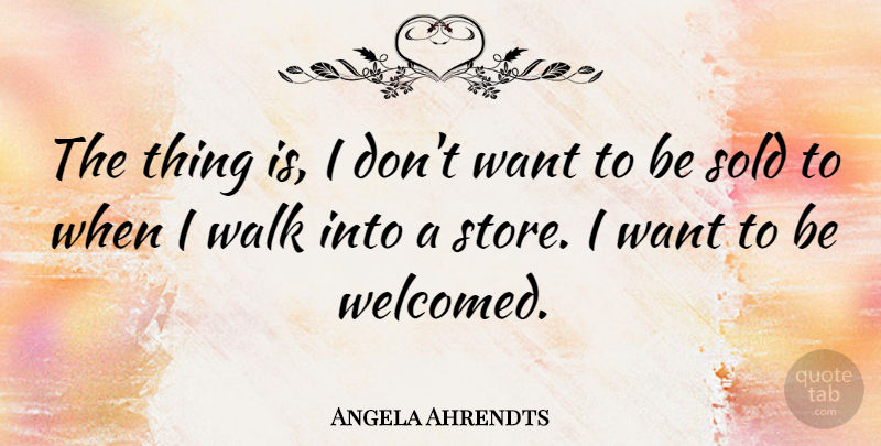 Angela Ahrendts Quote About Want, Stores, Walks: The Thing Is I Dont...