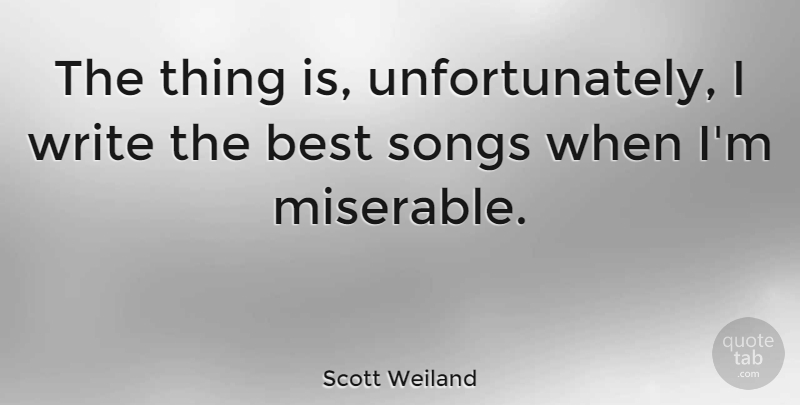 Scott Weiland Quote About Song, Writing, Miserable: The Thing Is Unfortunately I...