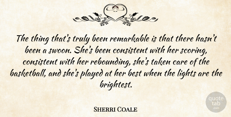 Sherri Coale Quote About Best, Care, Consistent, Lights, Played: The Thing Thats Truly Been...