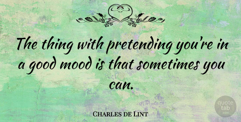 Charles de Lint Quote About Good Mood, Sometimes, Mood: The Thing With Pretending Youre...
