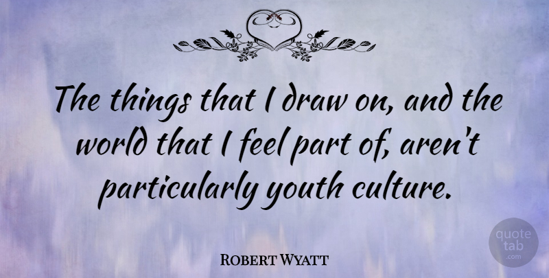 Robert Wyatt Quote About World, Culture, Youth: The Things That I Draw...