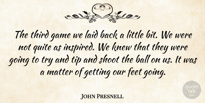 John Presnell Quote About Ball, Feet, Game, Knew, Laid: The Third Game We Laid...
