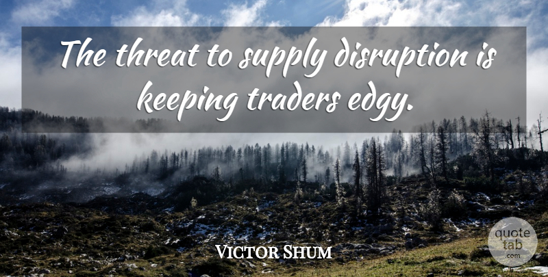 Victor Shum Quote About Disruption, Keeping, Supply, Threat, Traders: The Threat To Supply Disruption...
