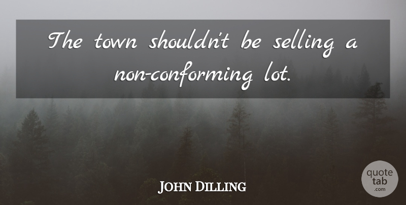 John Dilling Quote About Selling, Town: The Town Shouldnt Be Selling...