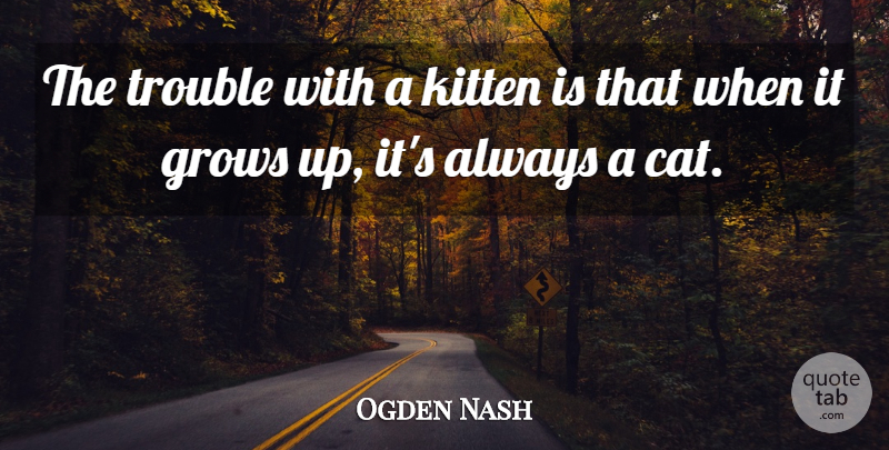 Ogden Nash Quote About American Poet, Grows, Kitten, Trouble: The Trouble With A Kitten...