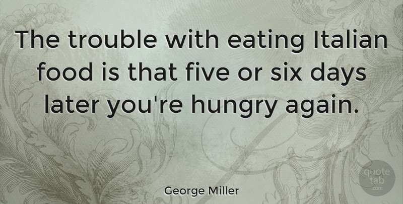 George Miller Quote About Days, Five, Food, Italian, Later: The Trouble With Eating Italian...
