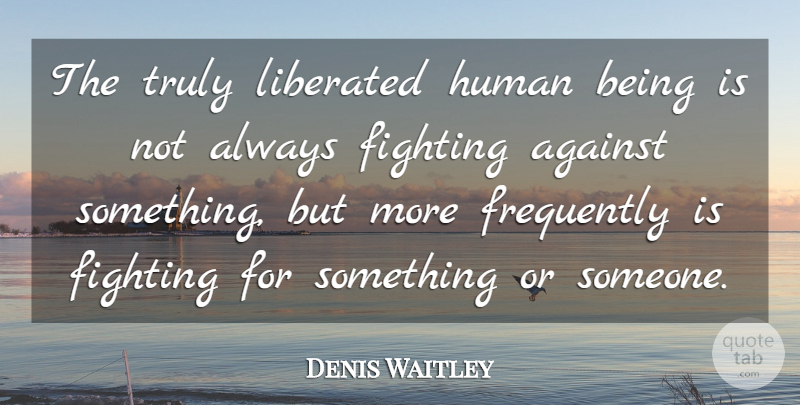 Denis Waitley Quote About Fighting, Humans, Liberated: The Truly Liberated Human Being...