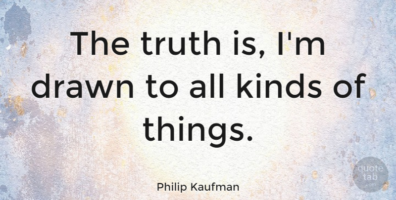 Philip Kaufman Quote About Kind, Truth Is, All Kinds: The Truth Is Im Drawn...