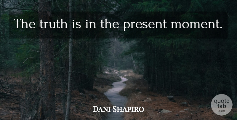 Dani Shapiro Quote About Moments, Truth Is, Present Moment: The Truth Is In The...