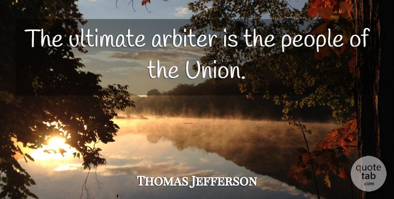 Thomas Jefferson Quote About People, Unions, Arbiter: The Ultimate Arbiter Is The...