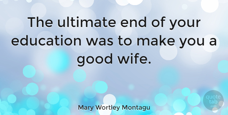 Mary Wortley Montagu Quote About Wife, Good Wife, Ends: The Ultimate End Of Your...