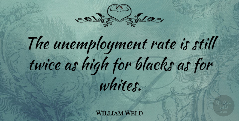 William Weld Quote About Unemployment, Rate, Stills: The Unemployment Rate Is Still...