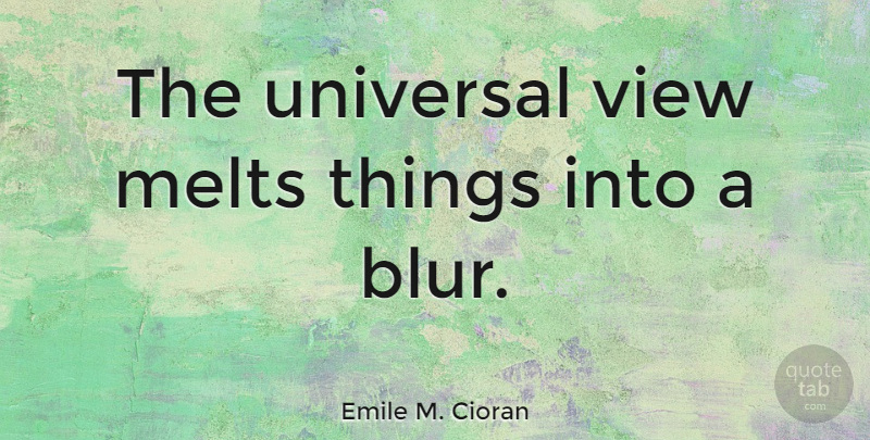 Emile M. Cioran Quote About Views, Blur, Universal: The Universal View Melts Things...