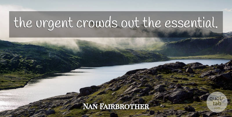 Nan Fairbrother Quote About Priorities, Essentials, Crowds: The Urgent Crowds Out The...