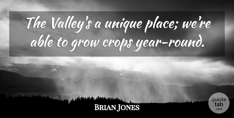 Brian Jones Quote About Crops, Grow, Unique: The Valleys A Unique Place...