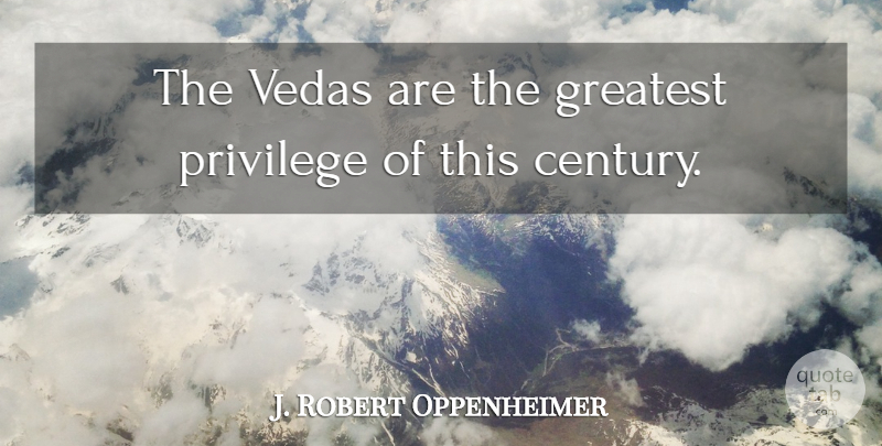 J. Robert Oppenheimer Quote About Privilege, Vedas, Century: The Vedas Are The Greatest...