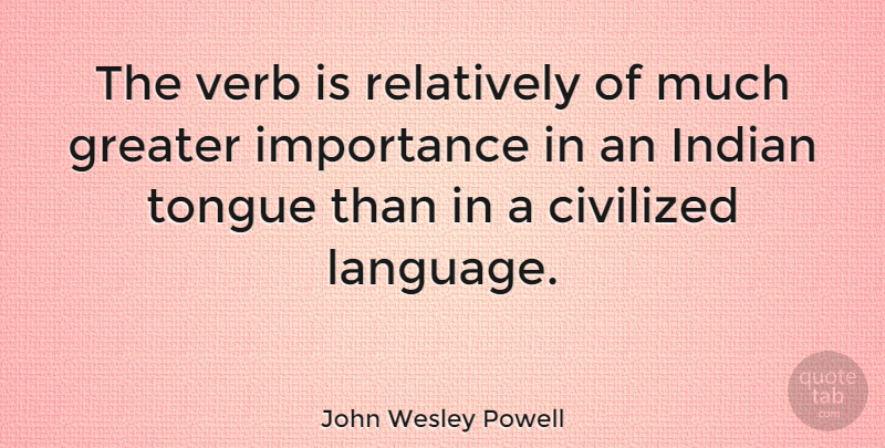 John Wesley Powell Quote About Civilized, Greater, Importance, Relatively, Verb: The Verb Is Relatively Of...