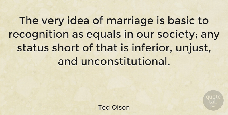 Ted Olson Quote About Basic, Equals, Marriage, Society, Status: The Very Idea Of Marriage...