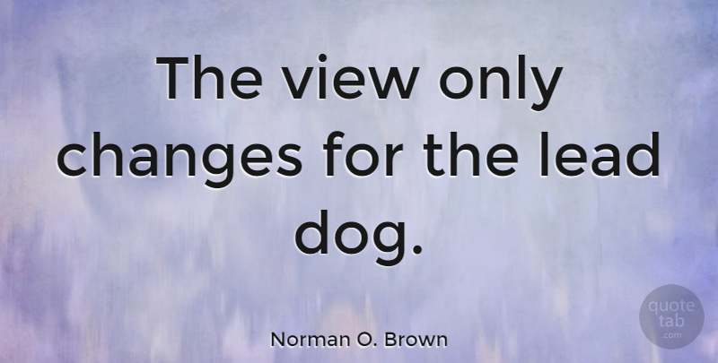 Norman O. Brown Quote About Lead: The View Only Changes For...