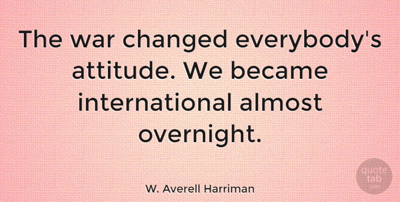W. Averell Harriman Quote About Attitude, War, Changed: The War Changed Everybodys Attitude...