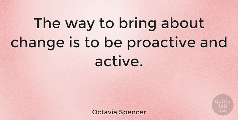 Octavia Spencer Quote About Way, Proactive, Active: The Way To Bring About...
