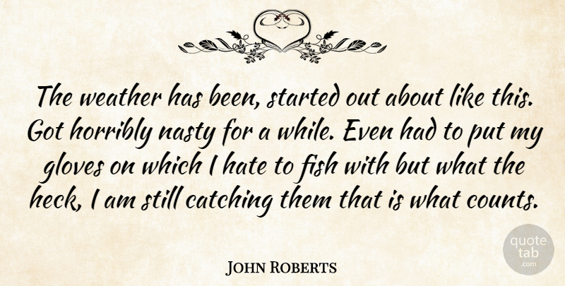 John Roberts Quote About Catching, Fish, Gloves, Hate, Horribly: The Weather Has Been Started...