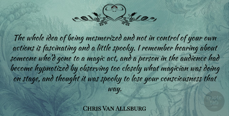 Chris Van Allsburg Quote About Actions, Audience, Closely, Consciousness, Gone: The Whole Idea Of Being...