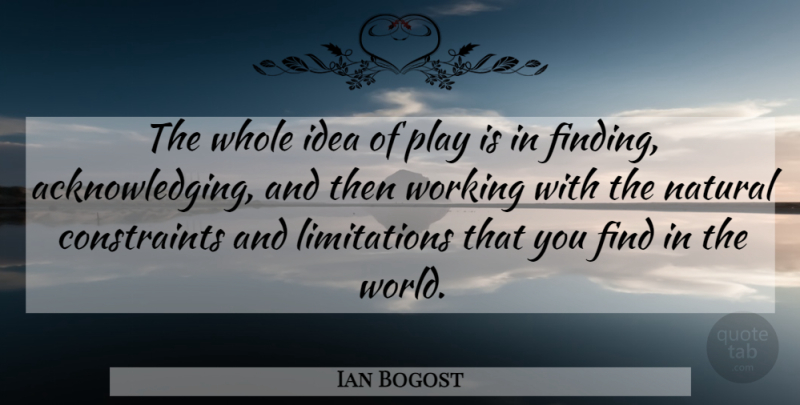 Ian Bogost Quote About World, Natural, Limitation: The Whole Idea Of Play...