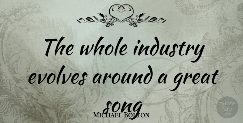 Michael Bolton Quote About Song, Evolve, Industry: The Whole Industry Evolves Around...