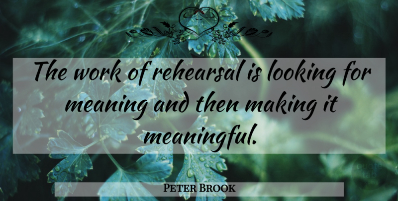 Peter Brook Quote About Meaningful, Theatre, Rehearsal: The Work Of Rehearsal Is...