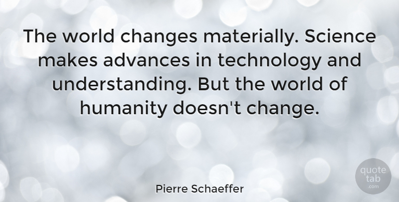 Pierre Schaeffer Quote About Technology, Humanity, Understanding: The World Changes Materially Science...