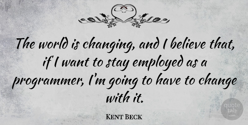 Kent Beck Quote About Believe, Change, Employed: The World Is Changing And...