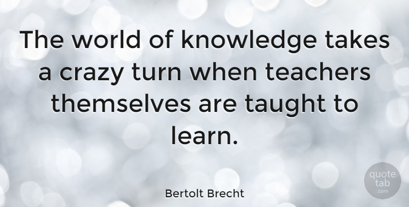 Bertolt Brecht Quote About Teacher, Crazy, Literature: The World Of Knowledge Takes...