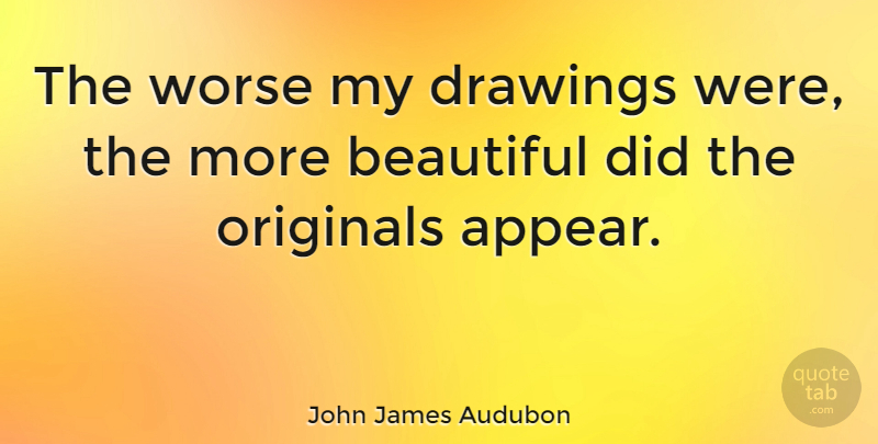 John James Audubon Quote About Beautiful, Drawing, Originals: The Worse My Drawings Were...