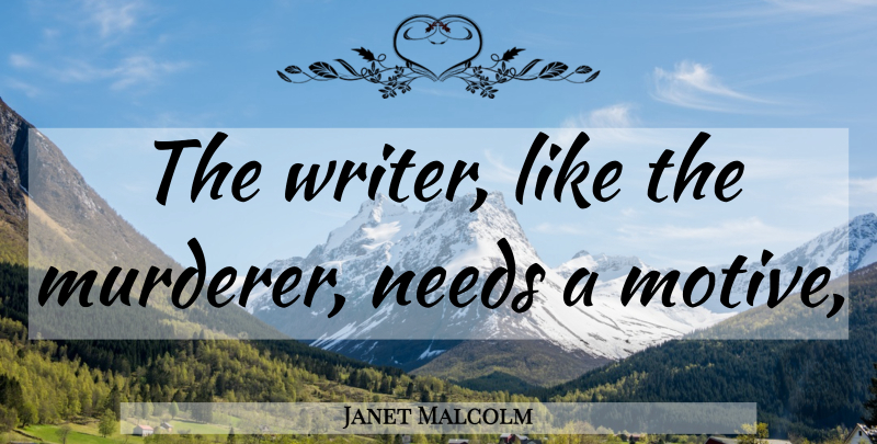 Janet Malcolm Quote About Needs, Motive, Murderer: The Writer Like The Murderer...