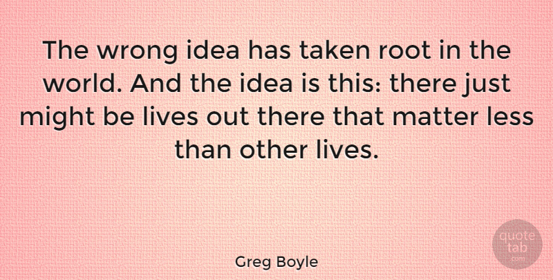 Greg Boyle Quote About Less, Lives, Might, Taken: The Wrong Idea Has Taken...