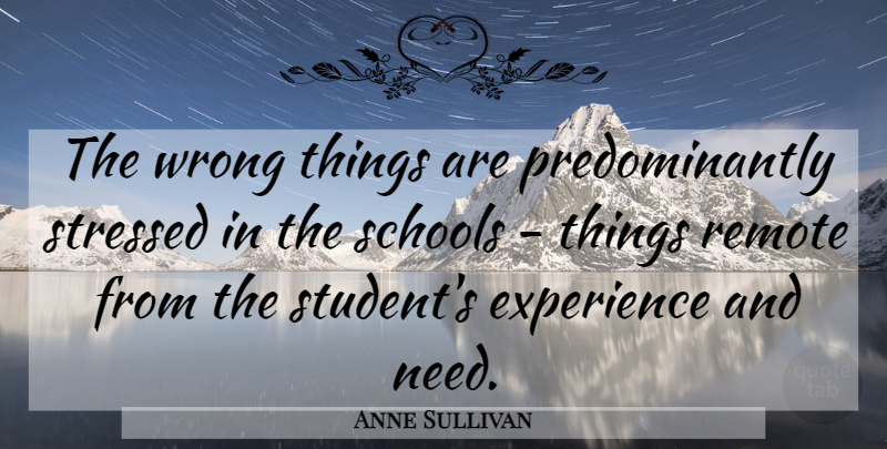 Anne Sullivan Quote About School, Stressed Out, Needs: The Wrong Things Are Predominantly...