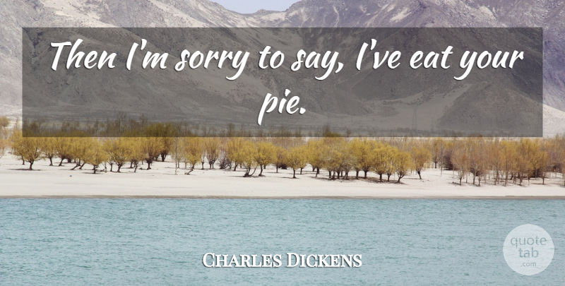Charles Dickens Quote About Sorry, Pie, Im Sorry: Then Im Sorry To Say...