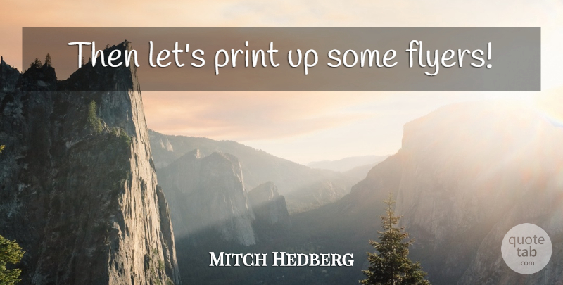 Mitch Hedberg Quote About Flyers, Print: Then Lets Print Up Some...