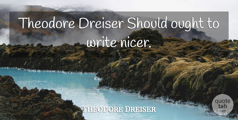 Theodore Dreiser Quote About Writing, Should, Theodore: Theodore Dreiser Should Ought To...