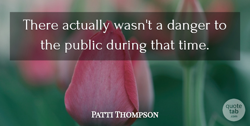 Patti Thompson Quote About Danger, Public: There Actually Wasnt A Danger...