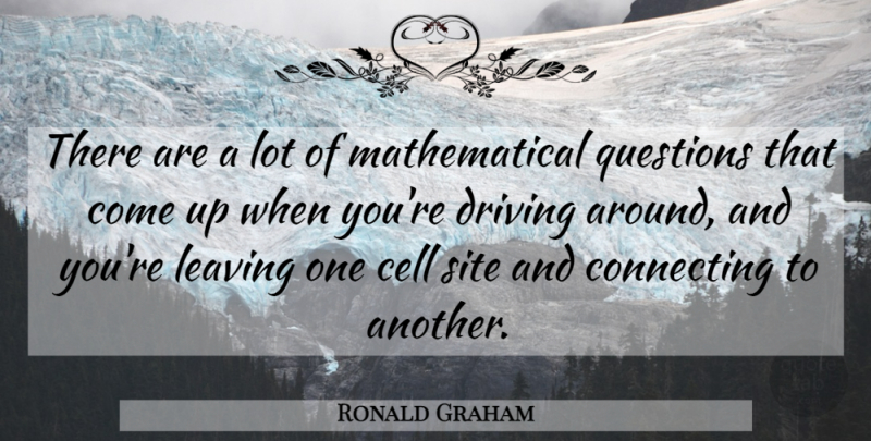 Ronald Graham Quote About Cell, Connecting, Driving, Leaving, Questions: There Are A Lot Of...