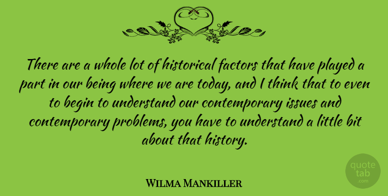 Wilma Mankiller Quote About Begin, Bit, Factors, Historical, Issues: There Are A Whole Lot...