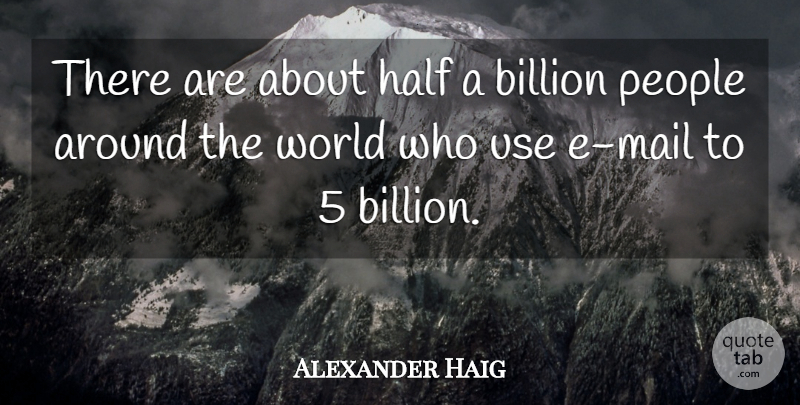 Alexander Haig Quote About Billion, Half, People: There Are About Half A...