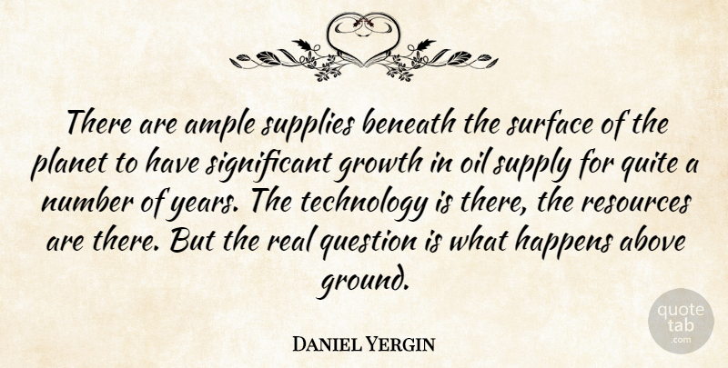 Daniel Yergin Quote About Above, Beneath, Growth, Happens, Number: There Are Ample Supplies Beneath...