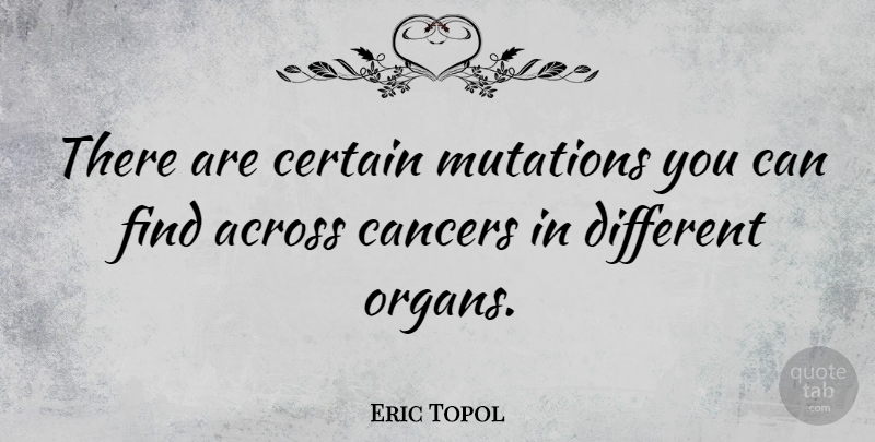 Eric Topol Quote About Across, Cancers, Certain, Mutations: There Are Certain Mutations You...