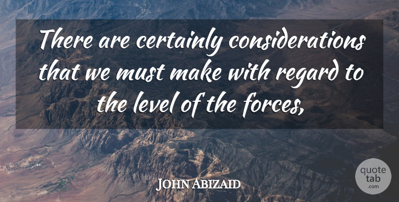 John Abizaid Quote About Certainly, Level, Regard: There Are Certainly Considerations That...