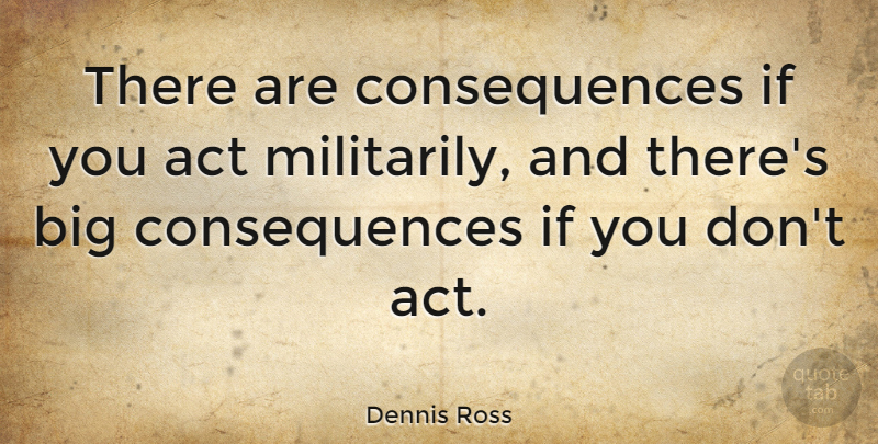 Dennis Ross Quote About Consequences: There Are Consequences If You...