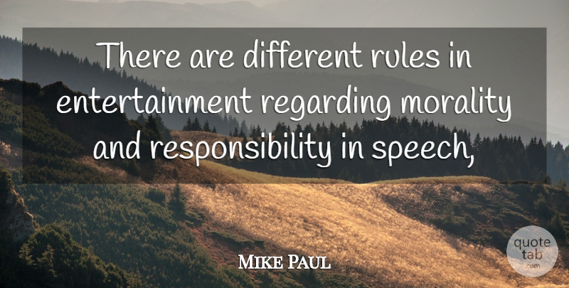 Mike Paul Quote About Entertainment, Morality, Regarding, Responsibility, Rules: There Are Different Rules In...
